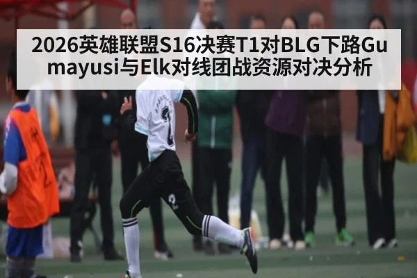 2026英雄联盟S16决赛T1对BLG下路Gumayusi与Elk对线团战资源对决分析